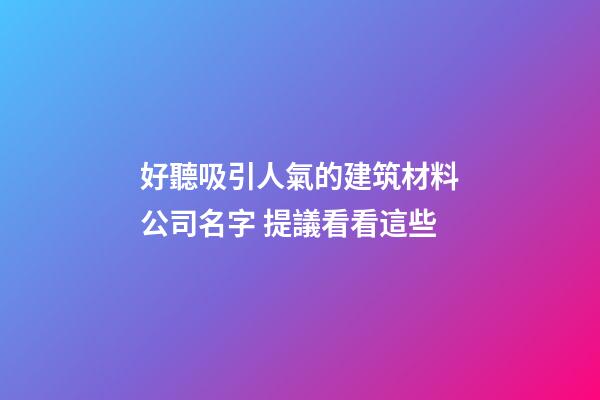 好聽吸引人氣的建筑材料公司名字 提議看看這些-第1張-公司起名-玄機派